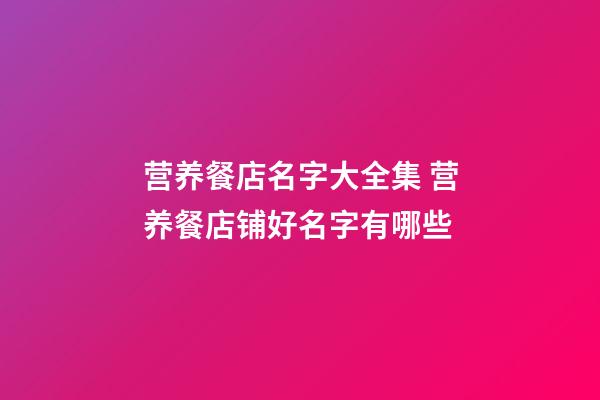 营养餐店名字大全集 营养餐店铺好名字有哪些-第1张-店铺起名-玄机派
